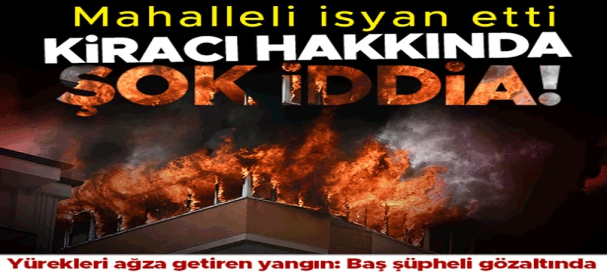Y&uuml;rekleri ağza getiren yangın! Kiracı hakkında şoke eden ş&uuml;phe: Polis merkezine g&ouml;t&uuml;r&uuml;ld&uuml;